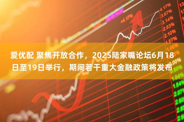 爱优配 聚焦开放合作，2025陆家嘴论坛6月18日至19日举行，期间若干重大金融政策将发布