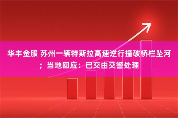 华丰金服 苏州一辆特斯拉高速逆行撞破桥栏坠河；当地回应：已交由交警处理