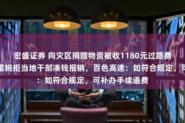 宏盛证券 向灾区捐赠物资被收1180元过路费是否合理?胡雷婉拒当地干部凑钱报销,百色高速:如符合规定,可补办手续退费