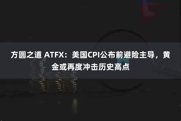 方圆之道 ATFX：美国CPI公布前避险主导，黄金或再度冲击历史高点