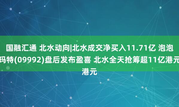 国融汇通 北水动向|北水成交净买入11.71亿 泡泡玛特(09992)盘后发布盈喜 北水全天抢筹超11亿港元