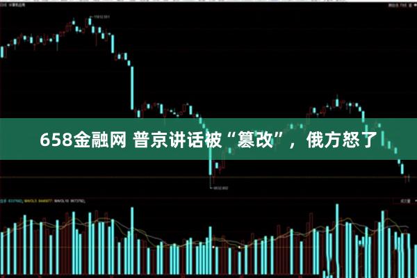 658金融网 普京讲话被“篡改”，俄方怒了