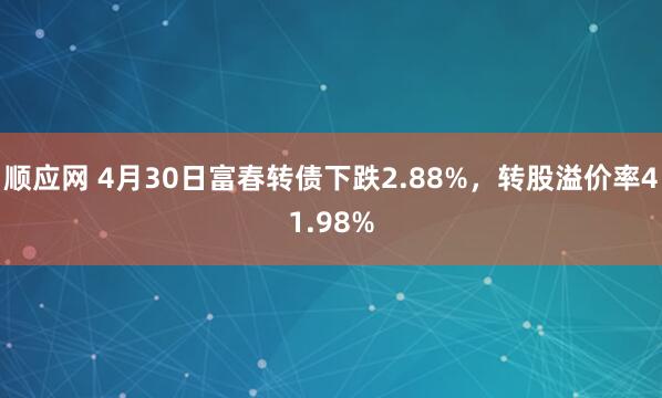 顺应网 4月30日富春转债下跌2.88%，转股溢价率41.98%