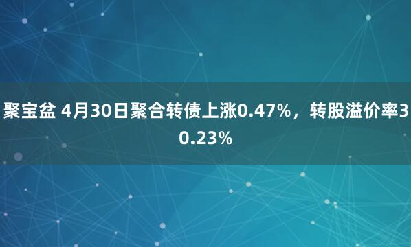 聚宝盆 4月30日聚合转债上涨0.47%，转股溢价率30.23%