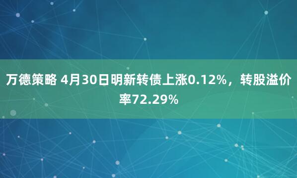 万德策略 4月30日明新转债上涨0.12%，转股溢价率72.29%