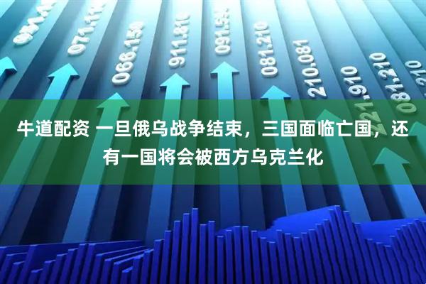 牛道配资 一旦俄乌战争结束，三国面临亡国，还有一国将会被西方乌克兰化