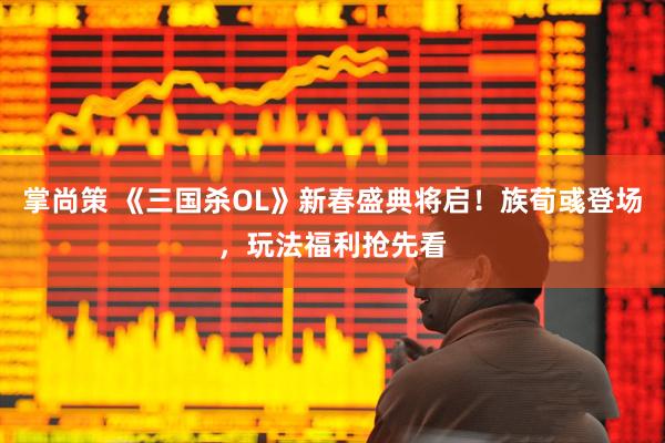 掌尚策 《三国杀OL》新春盛典将启!族荀彧登场,玩法福利抢先看