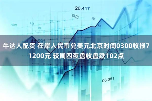 牛达人配资 在岸人民币兑美元北京时间0300收报71200元 较周四夜盘收盘跌102点