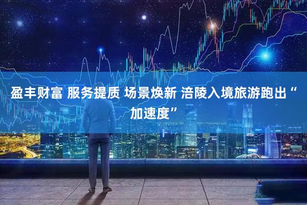 盈丰财富 服务提质 场景焕新 涪陵入境旅游跑出“加速度”