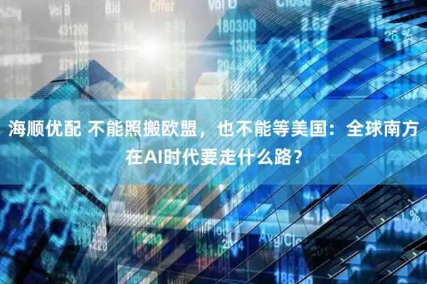 海顺优配 不能照搬欧盟，也不能等美国：全球南方在AI时代要走什么路？