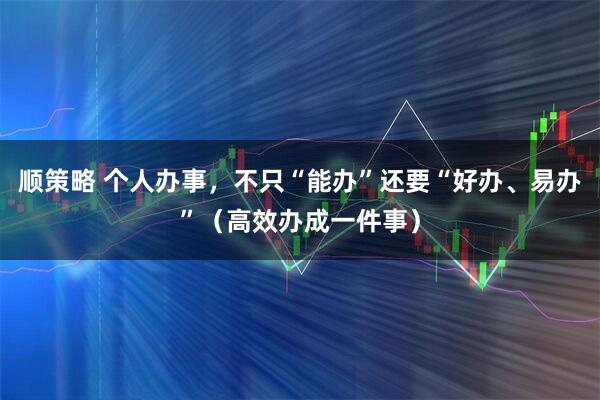 顺策略 个人办事，不只“能办”还要“好办、易办”（高效办成一件事）