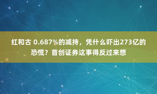 红和古 0.687%的减持，凭什么吓出273亿的恐慌？首创证券这事得反过来想
