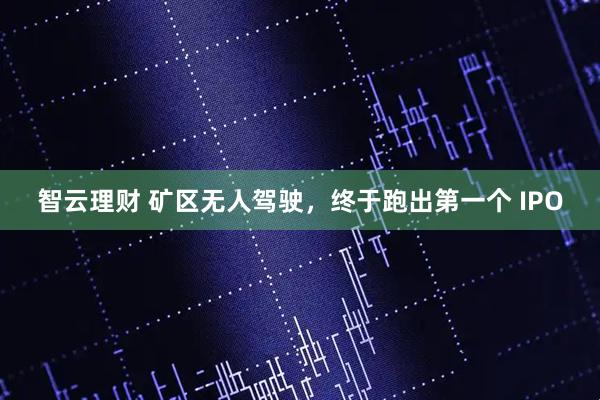 智云理财 矿区无人驾驶，终于跑出第一个 IPO